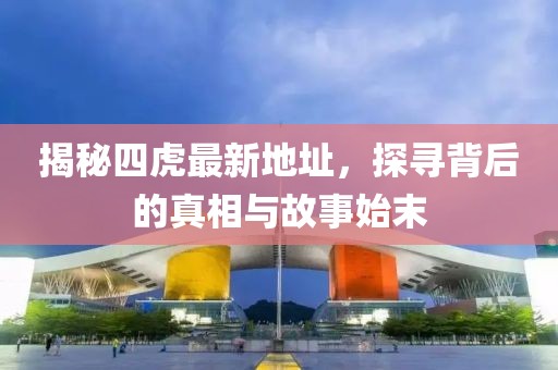 揭秘四虎最新地址，探尋背后的真相與故事始末