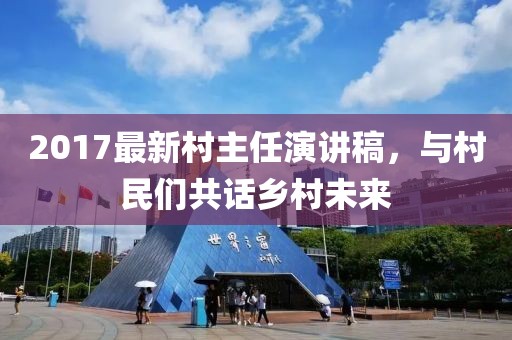 2017最新村主任演講稿，與村民們共話(huà)鄉(xiāng)村未來(lái)