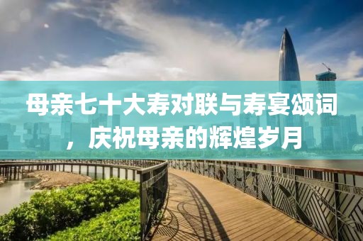 母親七十大壽對(duì)聯(lián)與壽宴頌詞，慶祝母親的輝煌歲月