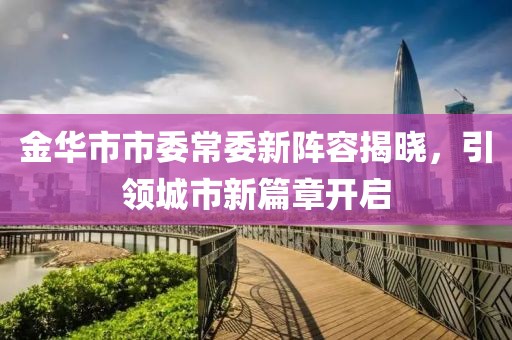 金華市市委常委新陣容揭曉，引領(lǐng)城市新篇章開(kāi)啟