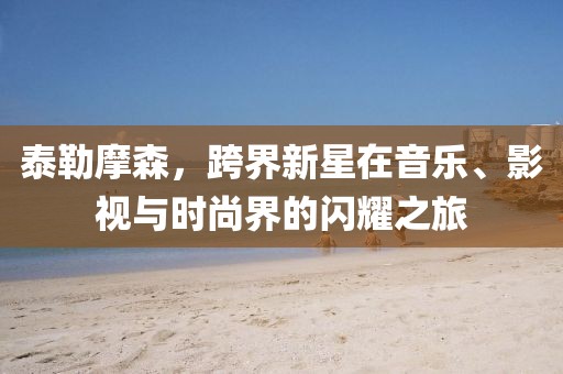 泰勒摩森，跨界新星在音樂、影視與時尚界的閃耀之旅