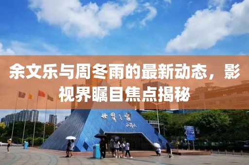 余文樂與周冬雨的最新動(dòng)態(tài)，影視界矚目焦點(diǎn)揭秘