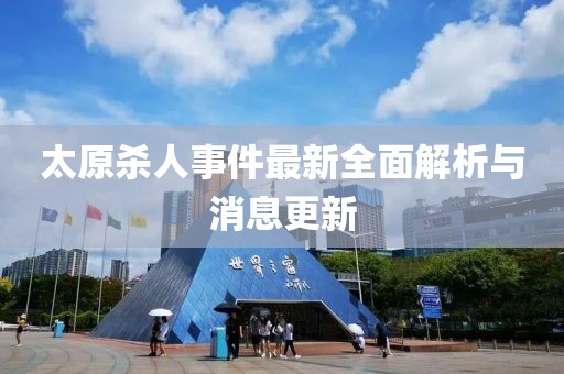 太原殺人事件最新全面解析與消息更新