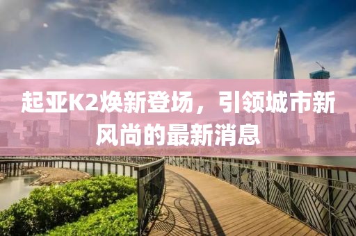 起亞K2煥新登場(chǎng)，引領(lǐng)城市新風(fēng)尚的最新消息