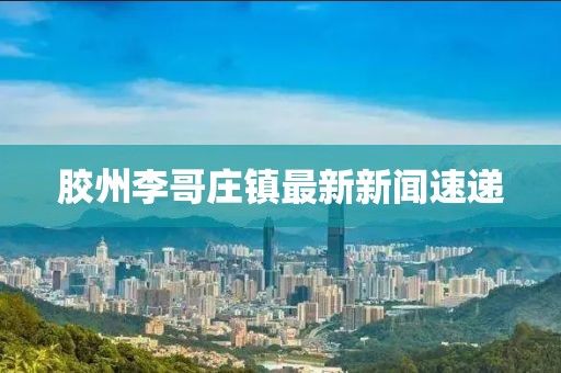 膠州李哥莊鎮(zhèn)最新新聞速遞