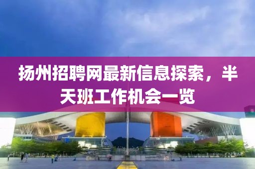 揚(yáng)州招聘網(wǎng)最新信息探索，半天班工作機(jī)會(huì)一覽