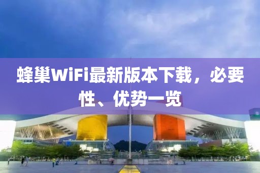 蜂巢WiFi最新版本下載，必要性、優(yōu)勢一覽