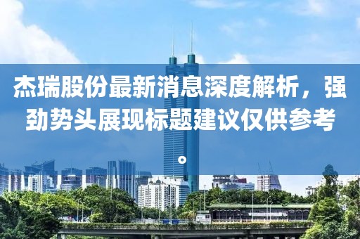 杰瑞股份最新消息深度解析，強(qiáng)勁勢(shì)頭展現(xiàn)標(biāo)題建議僅供參考。