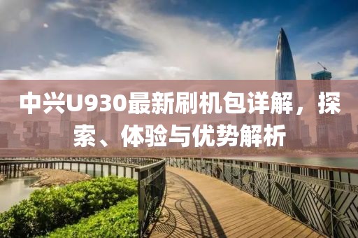 中興U930最新刷機(jī)包詳解，探索、體驗(yàn)與優(yōu)勢(shì)解析