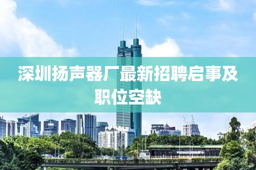 深圳揚(yáng)聲器廠最新招聘啟事及職位空缺
