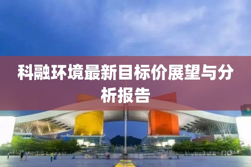 科融環(huán)境最新目標價展望與分析報告