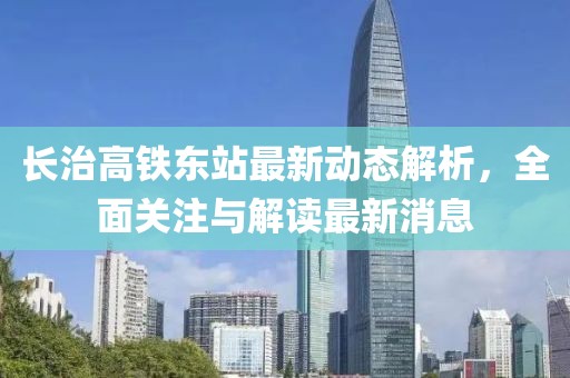 長治高鐵東站最新動態(tài)解析，全面關(guān)注與解讀最新消息
