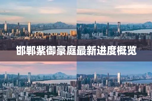 邯鄲紫御豪庭最新進(jìn)度概覽