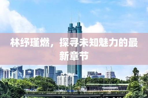 林紓瑾燃，探尋未知魅力的最新章節(jié)