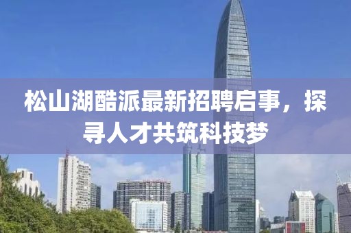 松山湖酷派最新招聘啟事，探尋人才共筑科技夢