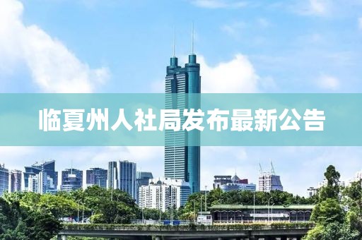 臨夏州人社局發(fā)布最新公告