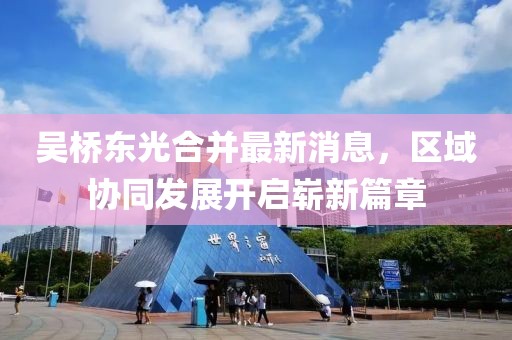吳橋東光合并最新消息，區(qū)域協(xié)同發(fā)展開啟嶄新篇章