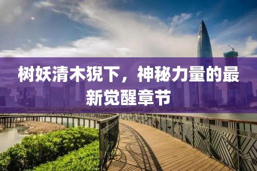 樹妖清木猊下，神秘力量的最新覺醒章節(jié)