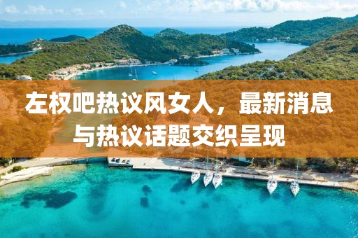 左權(quán)吧熱議風女人，最新消息與熱議話題交織呈現(xiàn)