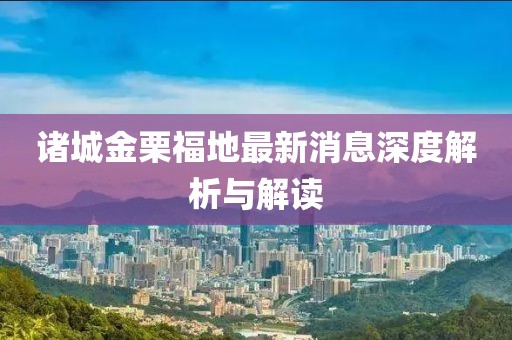 諸城金栗福地最新消息深度解析與解讀