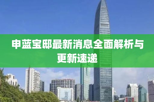申藍寶邸最新消息全面解析與更新速遞