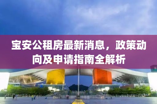 寶安公租房最新消息，政策動向及申請指南全解析