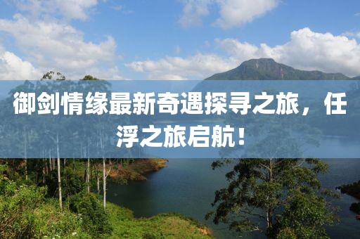 御劍情緣最新奇遇探尋之旅，任浮之旅啟航！