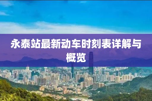 永泰站最新動(dòng)車(chē)時(shí)刻表詳解與概覽