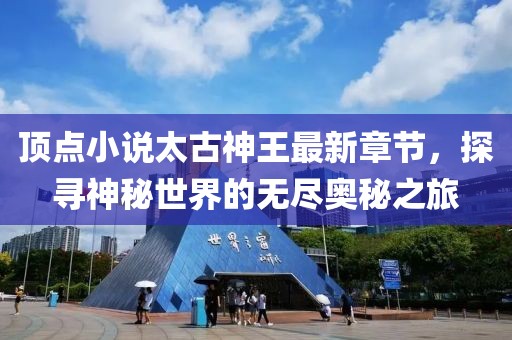 頂點小說太古神王最新章節(jié)，探尋神秘世界的無盡奧秘之旅