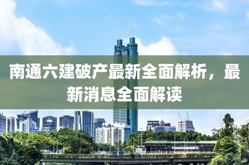 南通六建破產(chǎn)最新全面解析，最新消息全面解讀