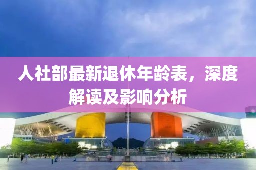 人社部最新退休年齡表，深度解讀及影響分析