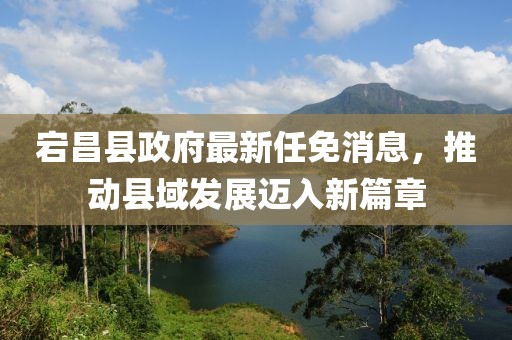 宕昌縣政府最新任免消息，推動(dòng)縣域發(fā)展邁入新篇章