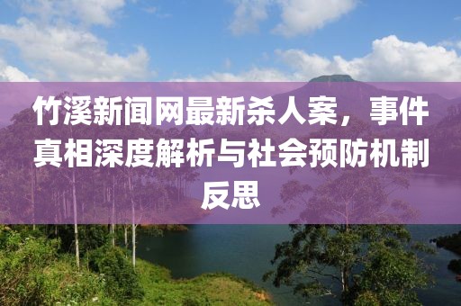 竹溪新聞網最新殺人案，事件真相深度解析與社會預防機制反思
