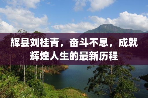 輝縣劉桂青，奮斗不息，成就輝煌人生的最新歷程
