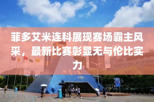 菲多艾米連科展現(xiàn)賽場(chǎng)霸主風(fēng)采，最新比賽彰顯無(wú)與倫比實(shí)力