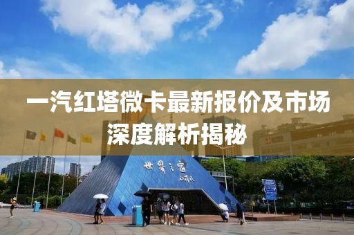 一汽紅塔微卡最新報(bào)價(jià)及市場(chǎng)深度解析揭秘