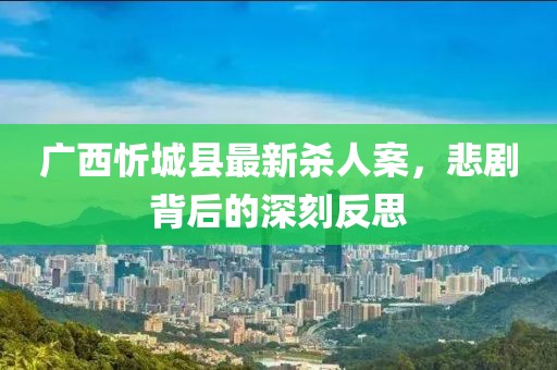 廣西忻城縣最新殺人案，悲劇背后的深刻反思