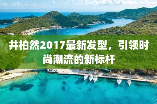 井柏然2017最新發(fā)型，引領(lǐng)時(shí)尚潮流的新標(biāo)桿