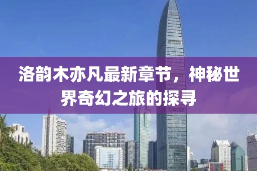 洛韻木亦凡最新章節(jié)，神秘世界奇幻之旅的探尋
