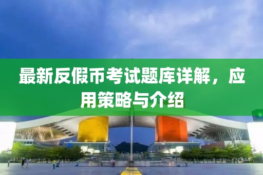 最新反假幣考試題庫詳解，應(yīng)用策略與介紹