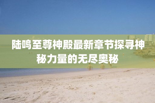 陸鳴至尊神殿最新章節(jié)探尋神秘力量的無盡奧秘