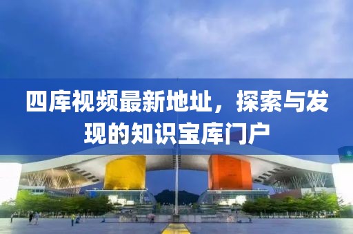 四庫視頻最新地址，探索與發(fā)現(xiàn)的知識寶庫門戶