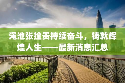 澠池張拴貴持續(xù)奮斗，鑄就輝煌人生——最新消息匯總