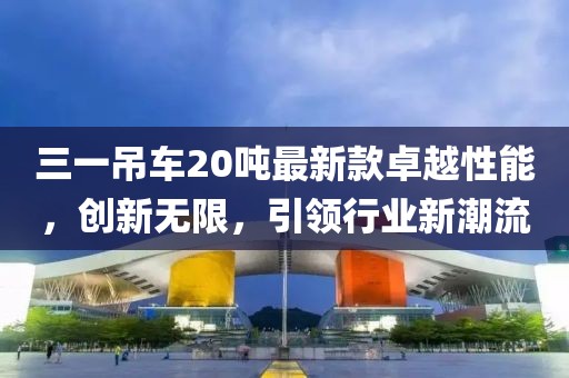 三一吊車20噸最新款卓越性能，創(chuàng)新無限，引領(lǐng)行業(yè)新潮流