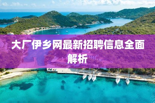 大廠伊鄉(xiāng)網(wǎng)最新招聘信息全面解析