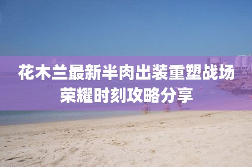 花木蘭最新半肉出裝重塑戰(zhàn)場榮耀時刻攻略分享