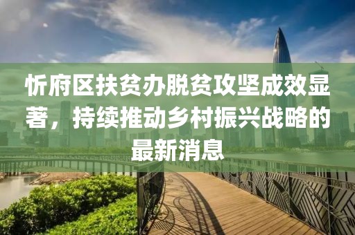 忻府區(qū)扶貧辦脫貧攻堅(jiān)成效顯著，持續(xù)推動(dòng)鄉(xiāng)村振興戰(zhàn)略的最新消息