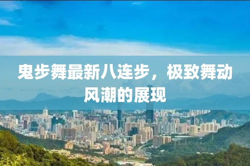 鬼步舞最新八連步，極致舞動風潮的展現(xiàn)