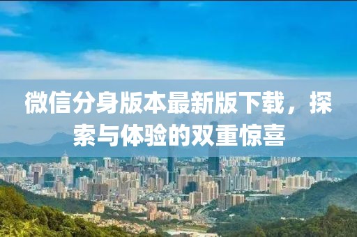微信分身版本最新版下載，探索與體驗(yàn)的雙重驚喜