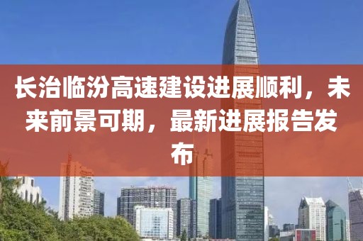 長治臨汾高速建設(shè)進(jìn)展順利，未來前景可期，最新進(jìn)展報(bào)告發(fā)布